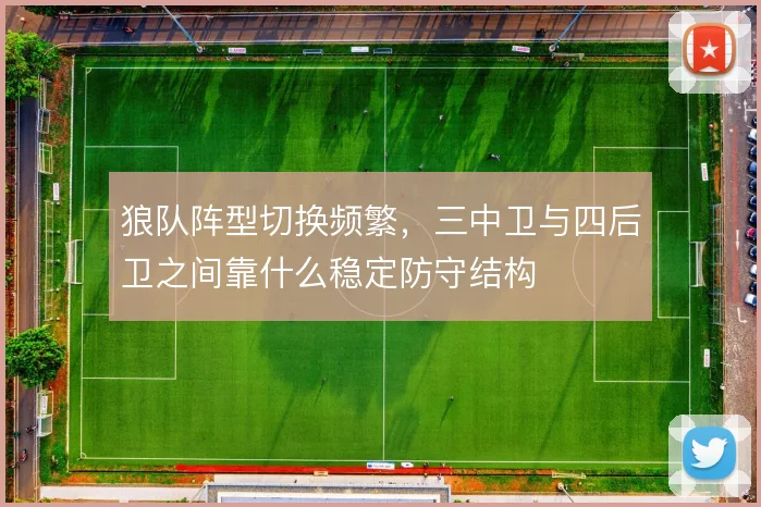 狼队阵型切换频繁,三中卫与四后卫之间靠什么稳定防守结构