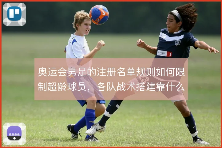 奥运会男足的注册名单规则如何限制超龄球员，各队战术搭建靠什么腾挪空间