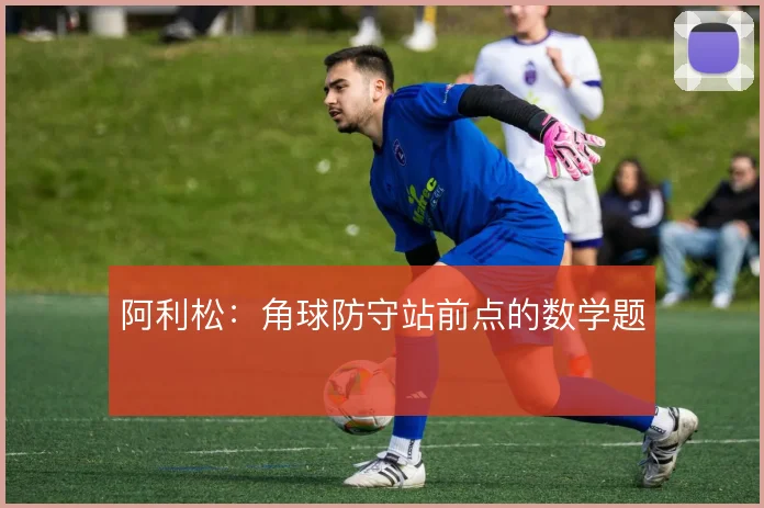 阿利松：角球防守站前点的数学题