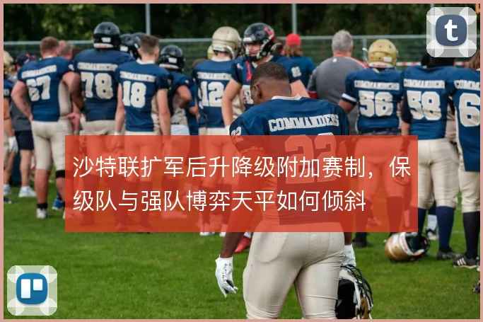 沙特联扩军后升降级附加赛制,保级队与强队博弈天平如何倾斜