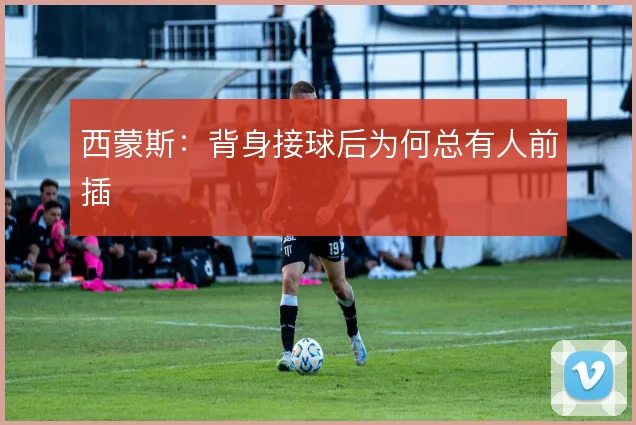 西蒙斯:背身接球后为何总有人前插