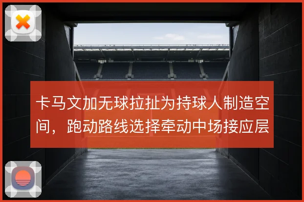 卡马文加无球拉扯为持球人制造空间，跑动路线选择牵动中场接应层次