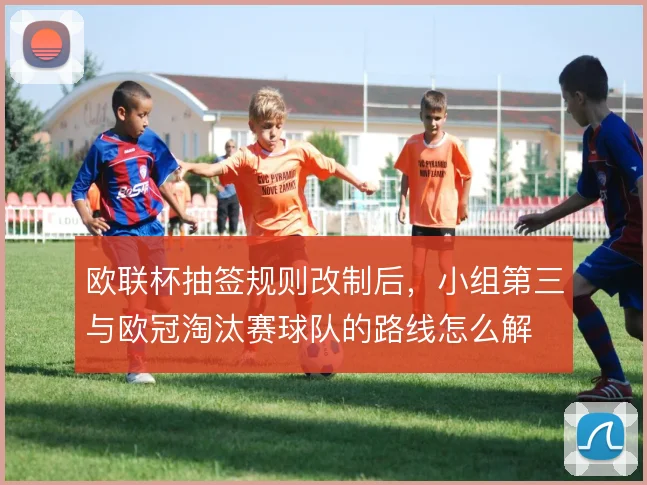 欧联杯抽签规则改制后,小组第三与欧冠淘汰赛球队的路线怎么解