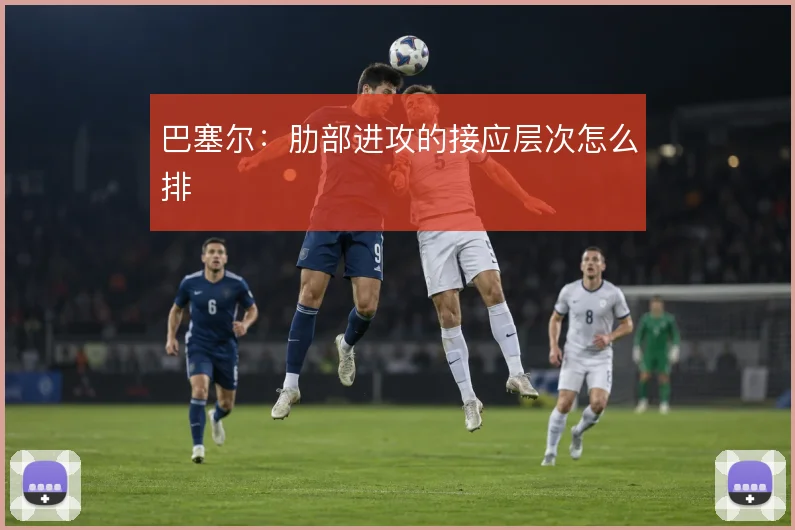 巴塞尔：肋部进攻的接应层次怎么排