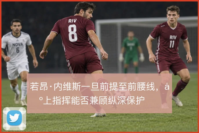 若昂·内维斯一旦前提至前腰线，场上指挥能否兼顾纵深保护