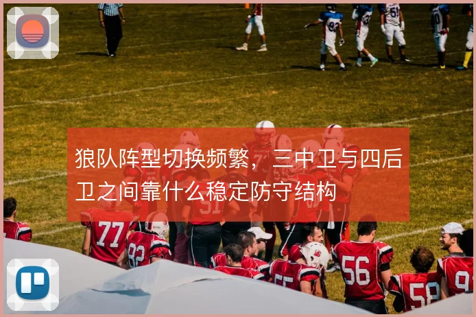 狼队阵型切换频繁,三中卫与四后卫之间靠什么稳定防守结构