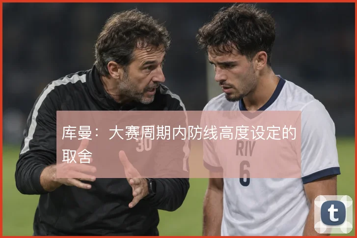 库曼:大赛周期内防线高度设定的取舍