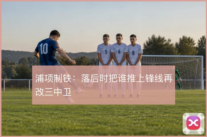 浦项制铁：落后时把谁推上锋线再改三中卫