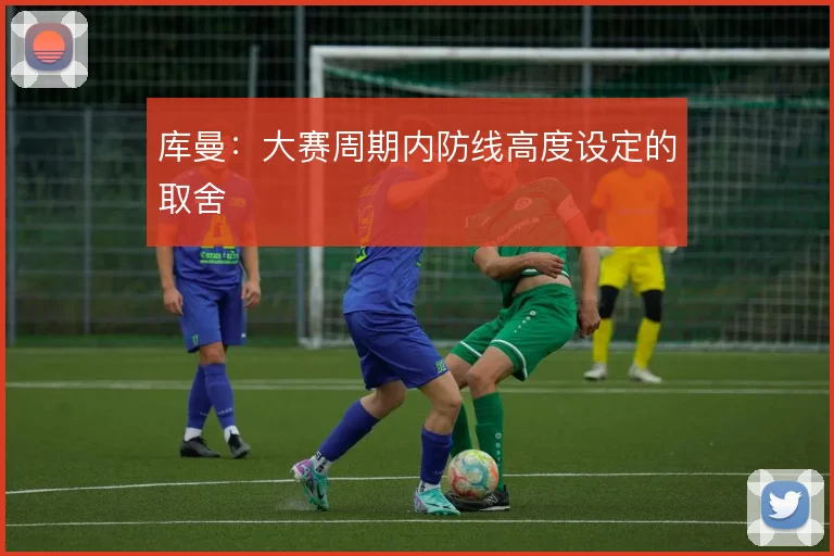 库曼:大赛周期内防线高度设定的取舍