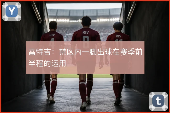 雷特吉:禁区内一脚出球在赛季前半程的运用