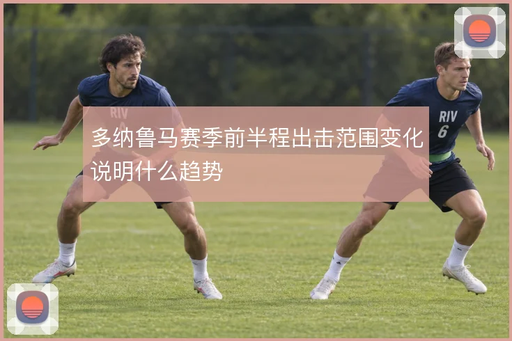 多纳鲁马赛季前半程出击范围变化说明什么趋势