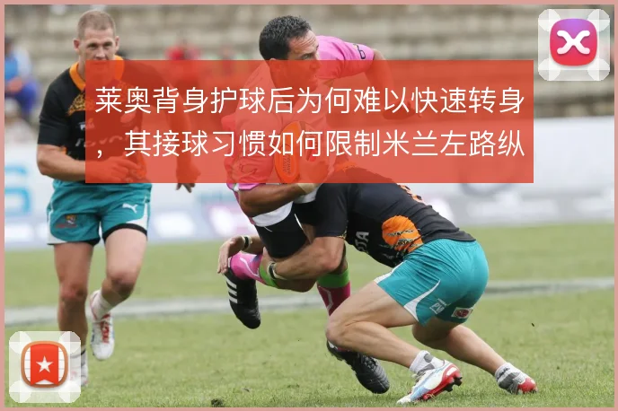 莱奥背身护球后为何难以快速转身,其接球习惯如何限制米兰左路纵深推进