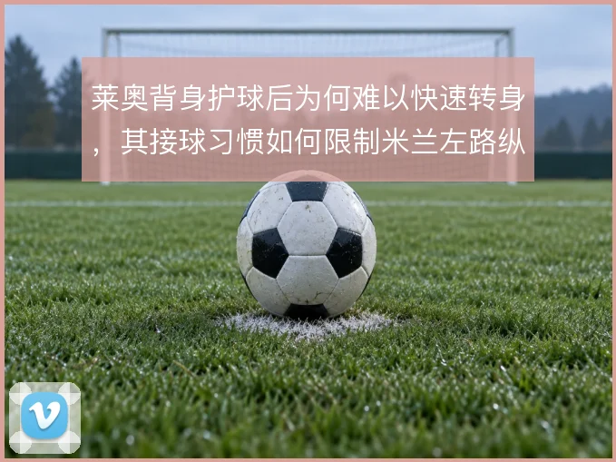 莱奥背身护球后为何难以快速转身,其接球习惯如何限制米兰左路纵深推进