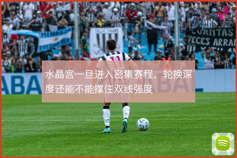 水晶宫一旦进入密集赛程，轮换深度还能不能撑住双线强度