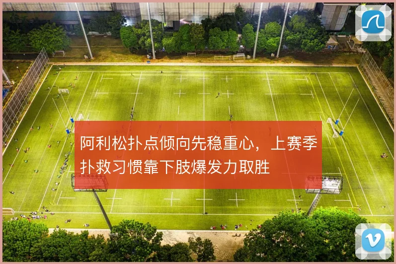 阿利松扑点倾向先稳重心,上赛季扑救习惯靠下肢爆发力取胜
