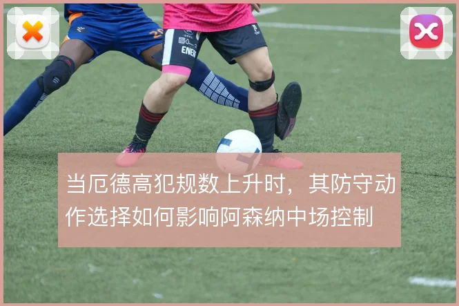 当厄德高犯规数上升时，其防守动作选择如何影响阿森纳中场控制