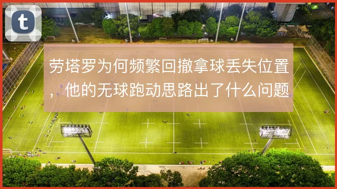 劳塔罗为何频繁回撤拿球丢失位置,他的无球跑动思路出了什么问题