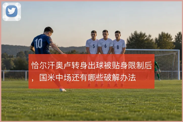 恰尔汗奥卢转身出球被贴身限制后，国米中场还有哪些破解办法