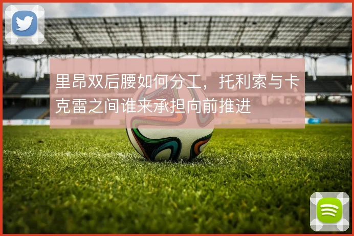 里昂双后腰如何分工,托利索与卡克雷之间谁来承担向前推进