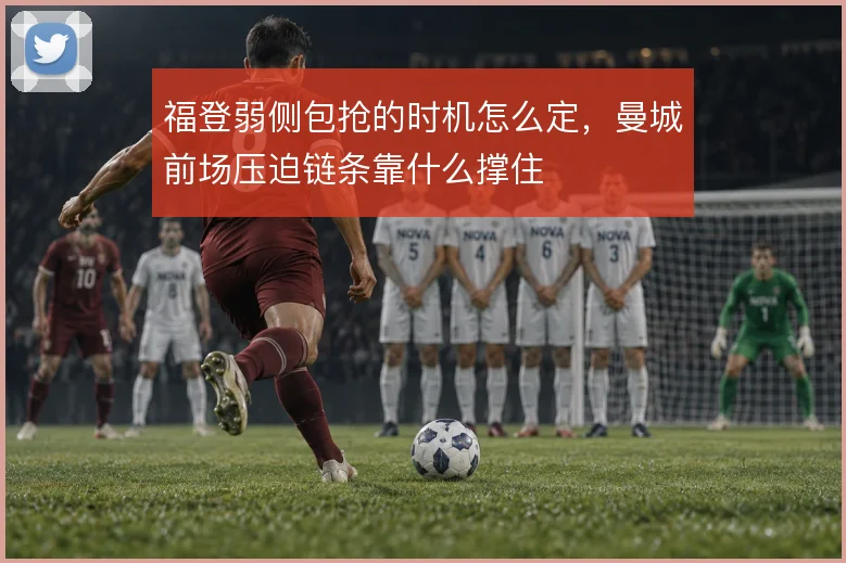 福登弱侧包抢的时机怎么定，曼城前场压迫链条靠什么撑住