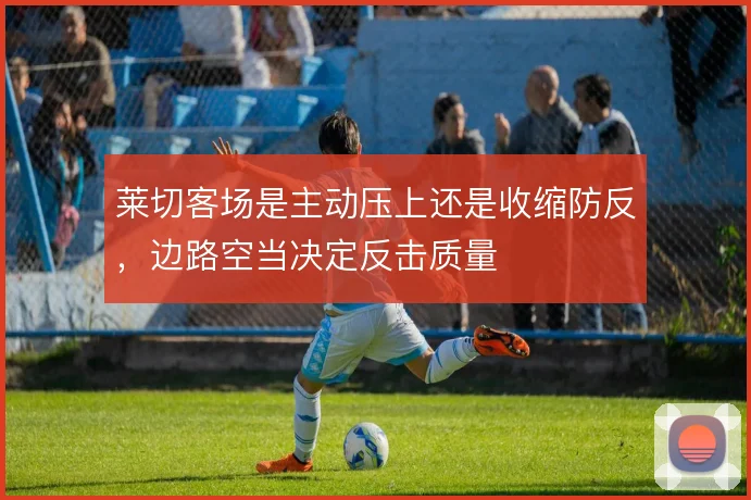 莱切客场是主动压上还是收缩防反,边路空当决定反击质量