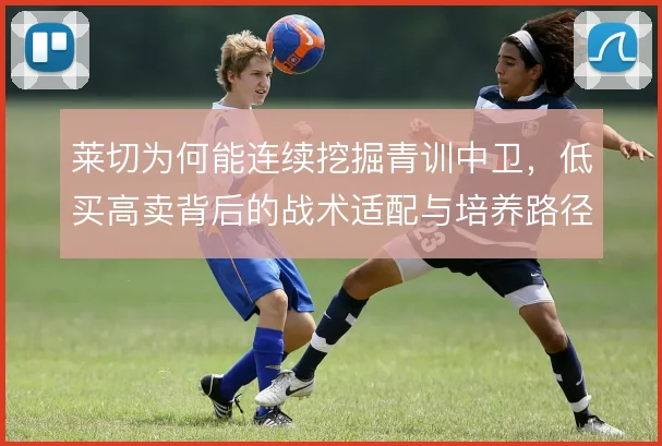 莱切为何能连续挖掘青训中卫,低买高卖背后的战术适配与培养路径是什么