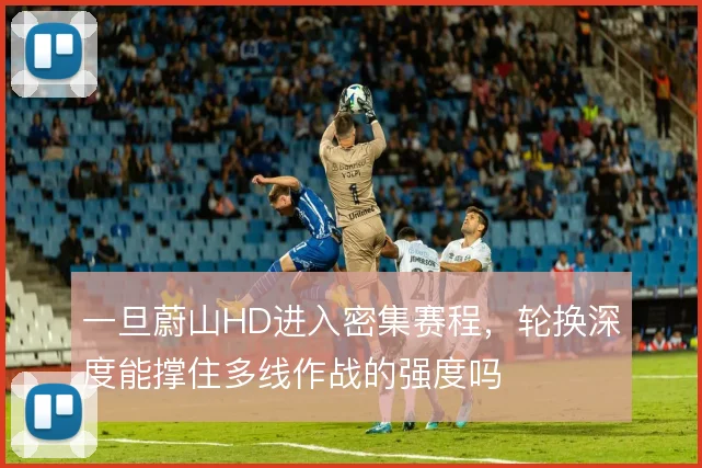 一旦蔚山HD进入密集赛程,轮换深度能撑住多线作战的强度吗