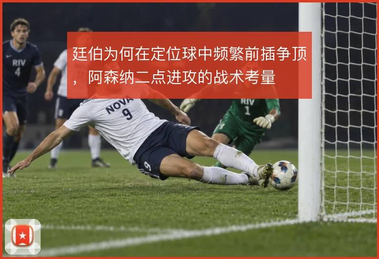 廷伯为何在定位球中频繁前插争顶，阿森纳二点进攻的战术考量