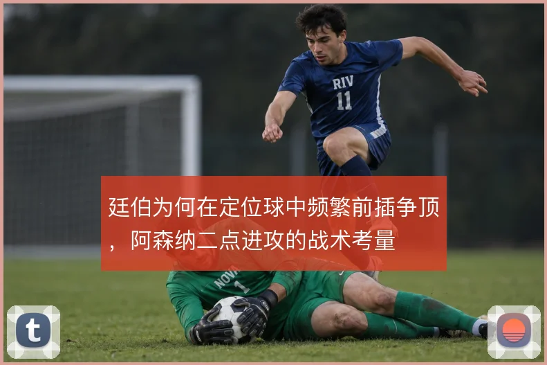 廷伯为何在定位球中频繁前插争顶，阿森纳二点进攻的战术考量