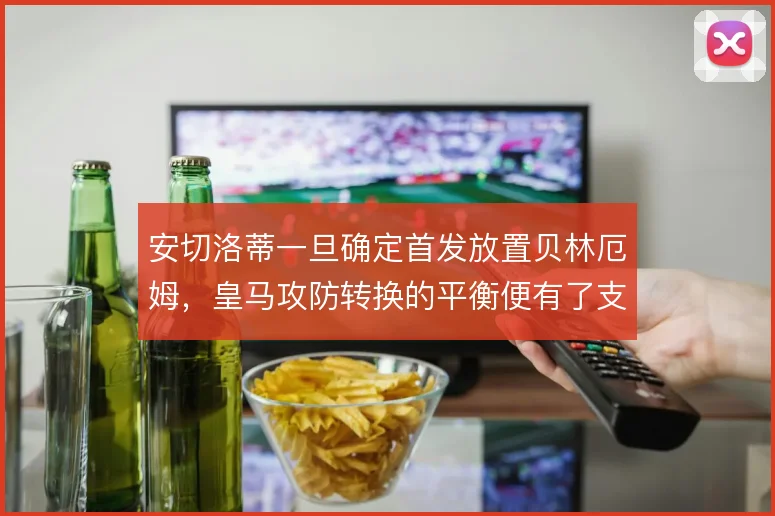 安切洛蒂一旦确定首发放置贝林厄姆,皇马攻防转换的平衡便有了支撑