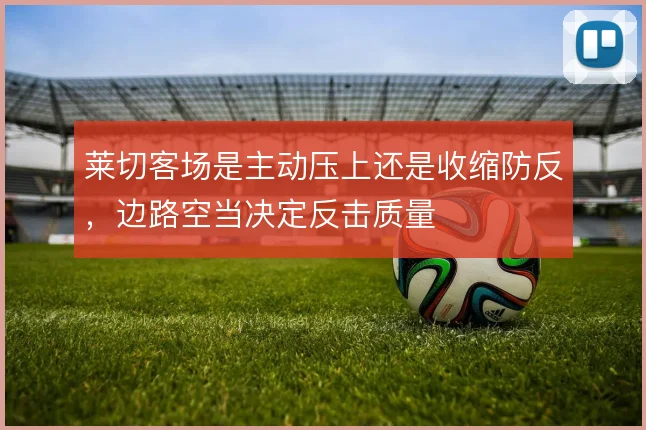 莱切客场是主动压上还是收缩防反,边路空当决定反击质量