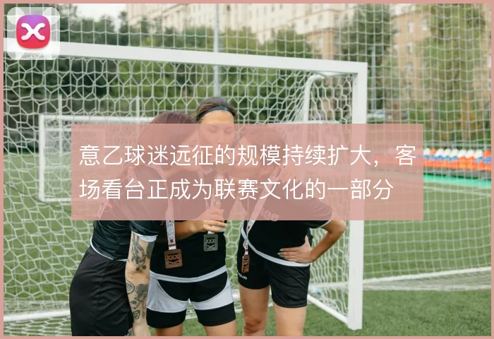 意乙球迷远征的规模持续扩大,客场看台正成为联赛文化的一部分