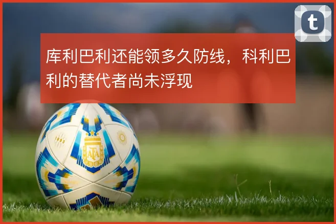 库利巴利还能领多久防线,科利巴利的替代者尚未浮现