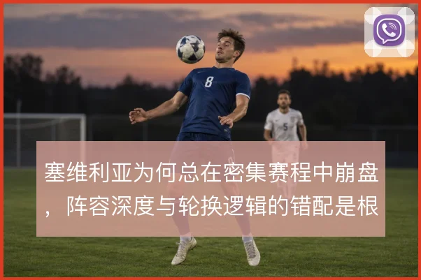 塞维利亚为何总在密集赛程中崩盘,阵容深度与轮换逻辑的错配是根源