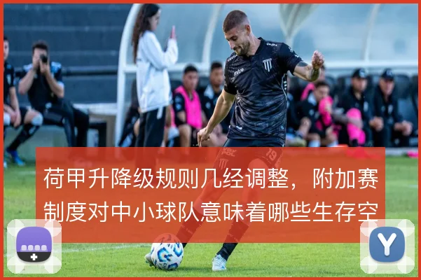 荷甲升降级规则几经调整，附加赛制度对中小球队意味着哪些生存空间