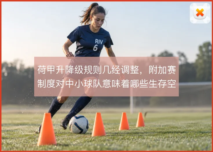 荷甲升降级规则几经调整，附加赛制度对中小球队意味着哪些生存空间