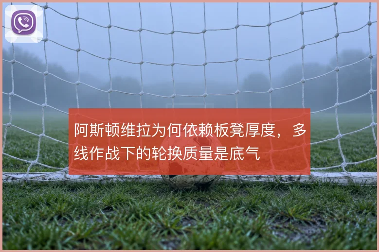 阿斯顿维拉为何依赖板凳厚度,多线作战下的轮换质量是底气