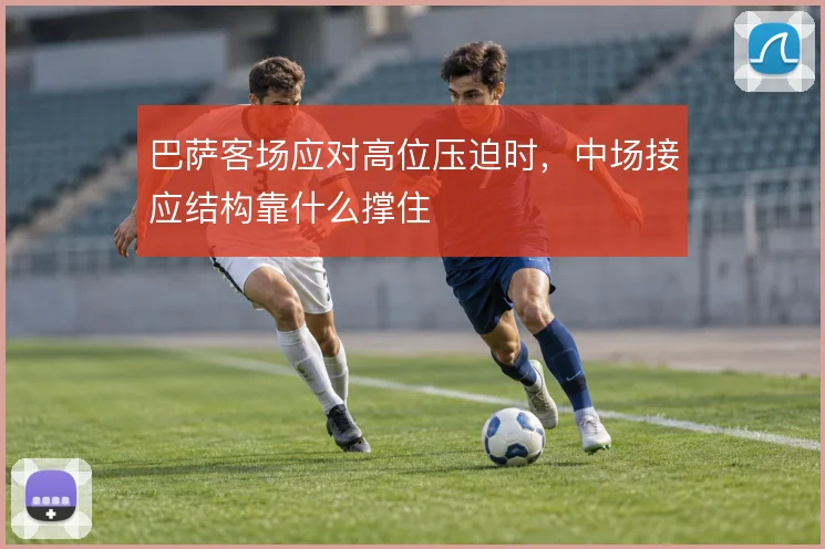 巴萨客场应对高位压迫时，中场接应结构靠什么撑住
