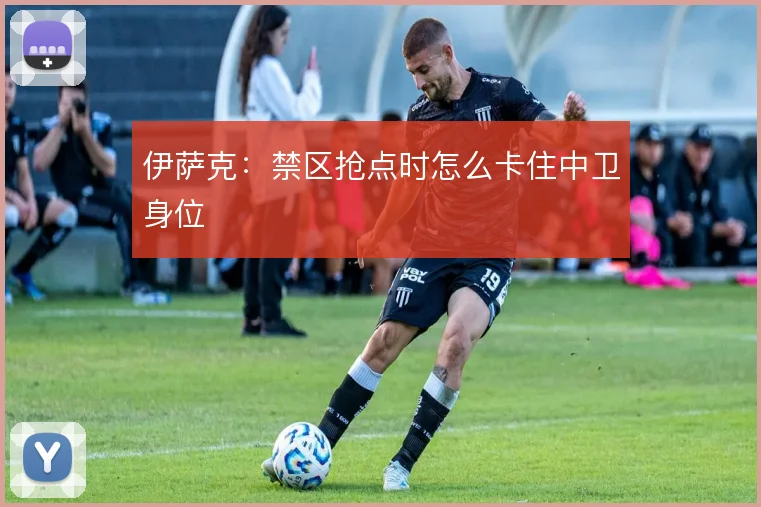 伊萨克：禁区抢点时怎么卡住中卫身位