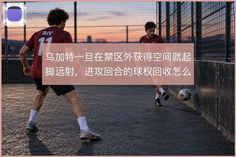 乌加特一旦在禁区外获得空间就起脚远射，进攻回合的球权回收怎么保障