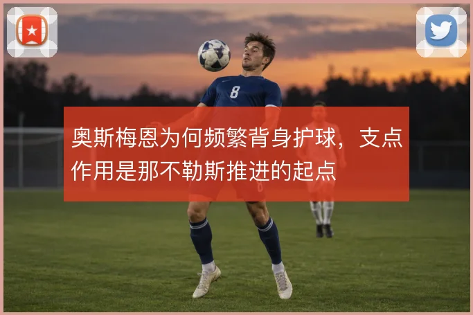 奥斯梅恩为何频繁背身护球，支点作用是那不勒斯推进的起点