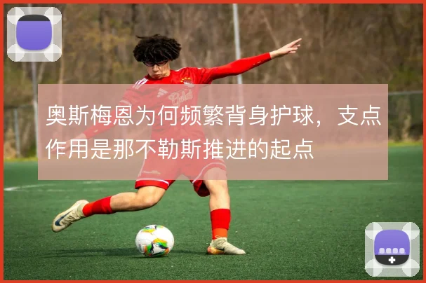 奥斯梅恩为何频繁背身护球，支点作用是那不勒斯推进的起点