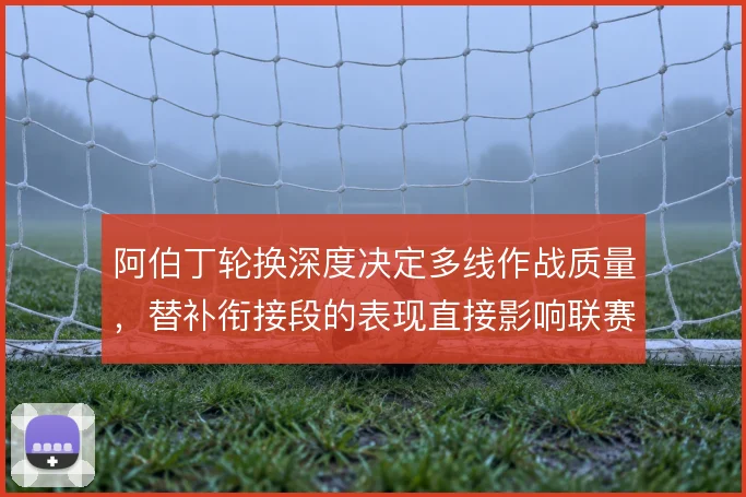 阿伯丁轮换深度决定多线作战质量，替补衔接段的表现直接影响联赛排名