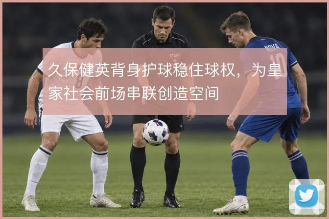 久保健英背身护球稳住球权,为皇家社会前场串联创造空间