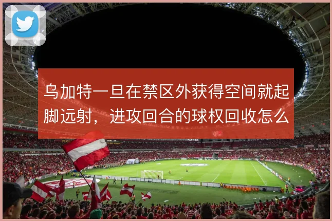 乌加特一旦在禁区外获得空间就起脚远射,进攻回合的球权回收怎么保障