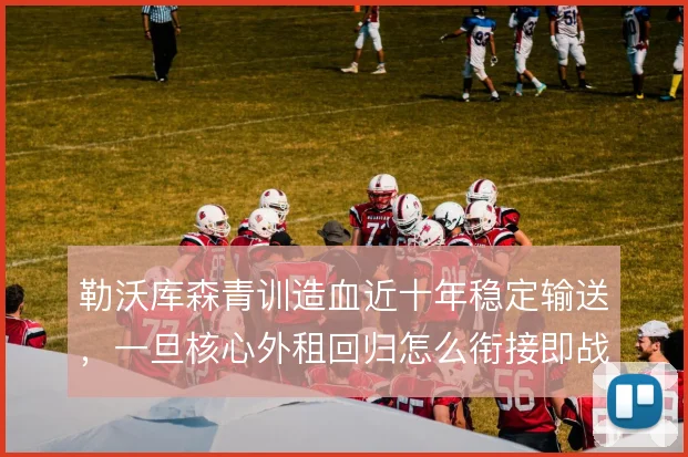勒沃库森青训造血近十年稳定输送,一旦核心外租回归怎么衔接即战力