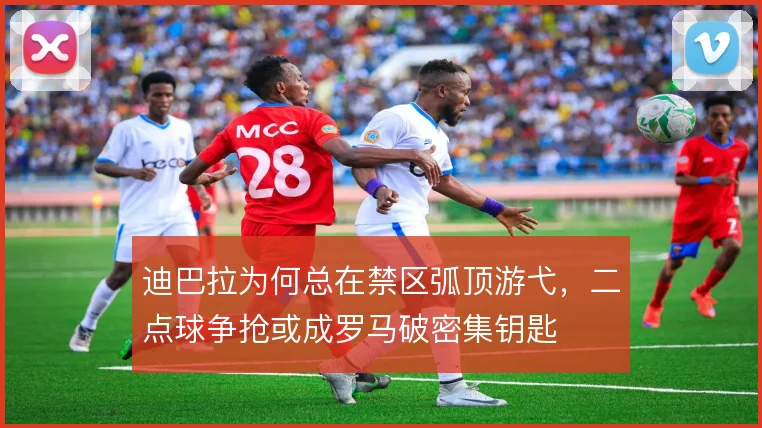 迪巴拉为何总在禁区弧顶游弋，二点球争抢或成罗马破密集钥匙