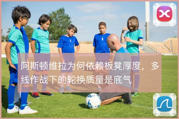 阿斯顿维拉为何依赖板凳厚度，多线作战下的轮换质量是底气