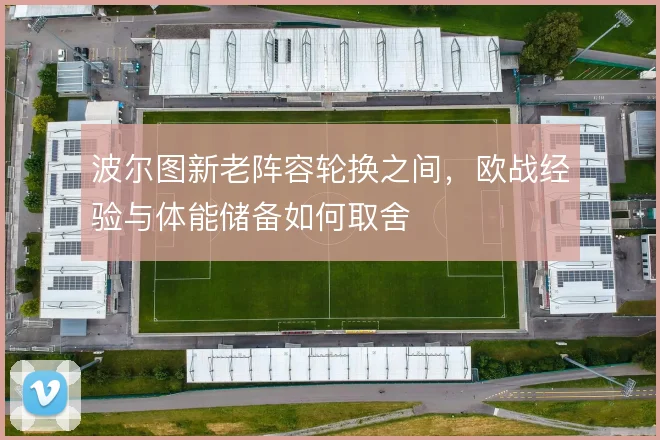 波尔图新老阵容轮换之间,欧战经验与体能储备如何取舍