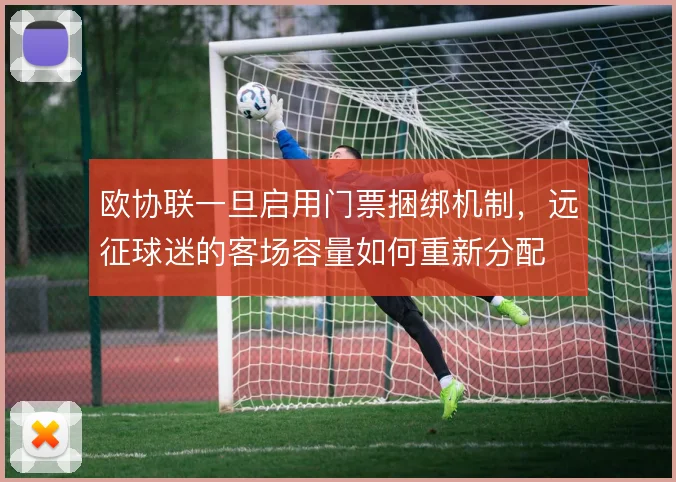 欧协联一旦启用门票捆绑机制，远征球迷的客场容量如何重新分配